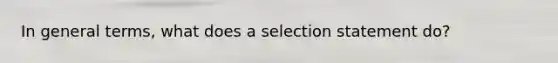In general terms, what does a selection statement do?