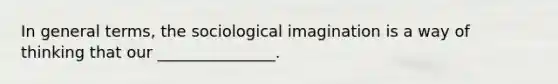 In general terms, the sociological imagination is a way of thinking that our _______________.