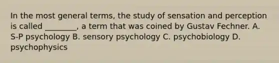 In the most general terms, the study of sensation and perception is called ________, a term that was coined by Gustav Fechner. A. S-P psychology B. sensory psychology C. psychobiology D. psychophysics