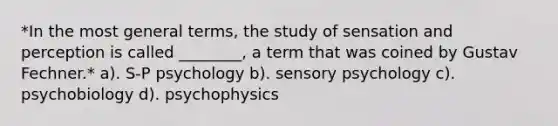 *In the most general terms, the study of sensation and perception is called ________, a term that was coined by Gustav Fechner.* a). S-P psychology b). sensory psychology c). psychobiology d). psychophysics