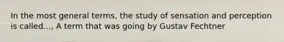 In the most general terms, the study of sensation and perception is called..., A term that was going by Gustav Fechtner