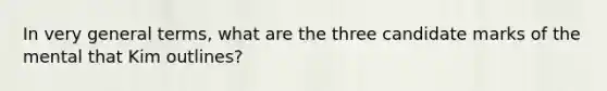 In very general terms, what are the three candidate marks of the mental that Kim outlines?