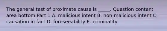 The general test of proximate cause is​ _____. Question content area bottom Part 1 A. malicious intent B. ​non-malicious intent C. causation in fact D. foreseeability E. criminality