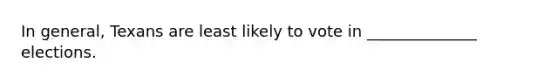 In general, Texans are least likely to vote in ______________ elections.