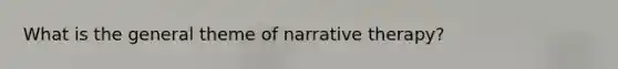 What is the general theme of narrative therapy?