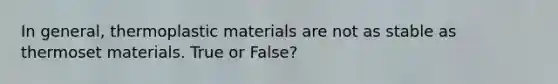 In general, thermoplastic materials are not as stable as thermoset materials. True or False?