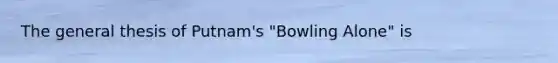 The general thesis of Putnam's "Bowling Alone" is