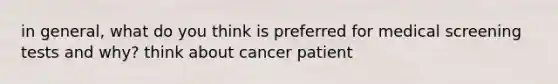 in general, what do you think is preferred for medical screening tests and why? think about cancer patient