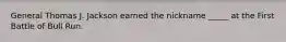 General Thomas J. Jackson earned the nickname _____ at the First Battle of Bull Run.