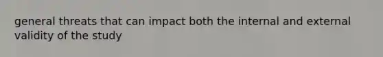 general threats that can impact both the internal and external validity of the study