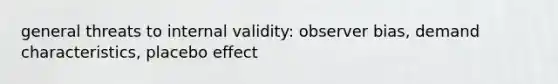 general threats to internal validity: observer bias, demand characteristics, placebo effect