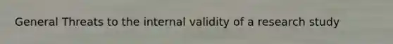 General Threats to the internal validity of a research study