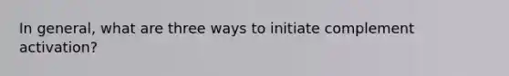 In general, what are three ways to initiate complement activation?