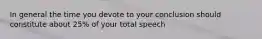 In general the time you devote to your conclusion should constitute about 25% of your total speech