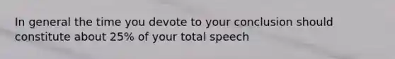 In general the time you devote to your conclusion should constitute about 25% of your total speech