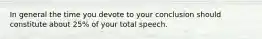 In general the time you devote to your conclusion should constitute about 25% of your total speech.