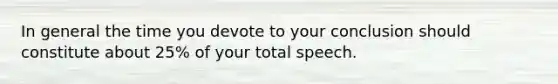 In general the time you devote to your conclusion should constitute about 25% of your total speech.