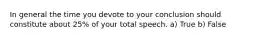 In general the time you devote to your conclusion should constitute about 25% of your total speech. a) True b) False