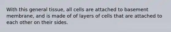 With this general tissue, all cells are attached to basement membrane, and is made of of layers of cells that are attached to each other on their sides.