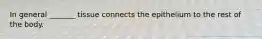 In general _______ tissue connects the epithelium to the rest of the body.