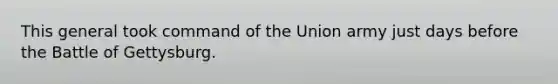 This general took command of the Union army just days before the Battle of Gettysburg.