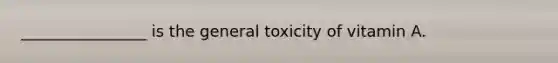 ________________ is the general toxicity of vitamin A.