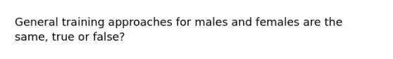 General training approaches for males and females are the same, true or false?