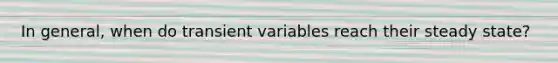 In general, when do transient variables reach their steady state?