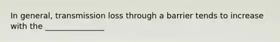 In general, transmission loss through a barrier tends to increase with the _______________