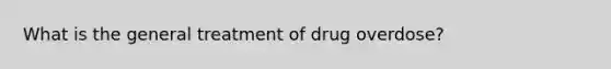 What is the general treatment of drug overdose?