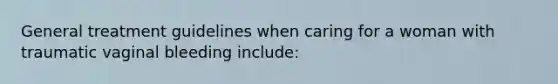 General treatment guidelines when caring for a woman with traumatic vaginal bleeding include: