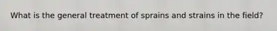 What is the general treatment of sprains and strains in the field?