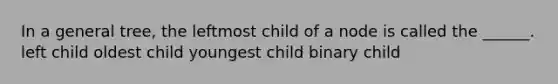 In a general tree, the leftmost child of a node is called the ______. left child oldest child youngest child binary child