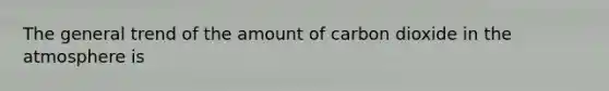 The general trend of the amount of carbon dioxide in the atmosphere is