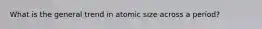 What is the general trend in atomic size across a period?