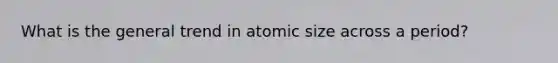 What is the general trend in atomic size across a period?