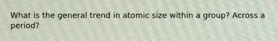 What is the general trend in atomic size within a group? Across a period?