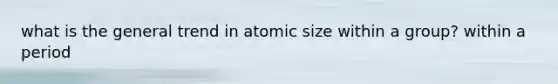 what is the general trend in atomic size within a group? within a period