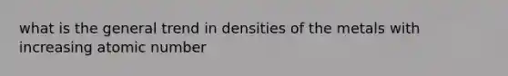 what is the general trend in densities of the metals with increasing atomic number