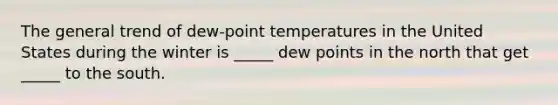 The general trend of dew-point temperatures in the United States during the winter is _____ dew points in the north that get _____ to the south.