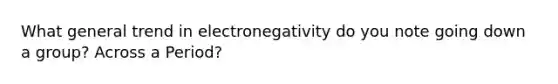 What general trend in electronegativity do you note going down a group? Across a Period?