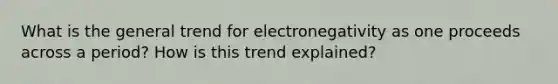 What is the general trend for electronegativity as one proceeds across a period? How is this trend explained?