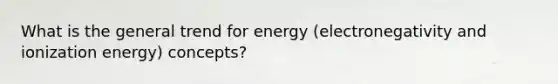 What is the general trend for energy (electronegativity and ionization energy) concepts?