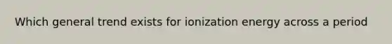 Which general trend exists for ionization energy across a period