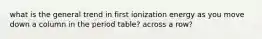 what is the general trend in first ionization energy as you move down a column in the period table? across a row?