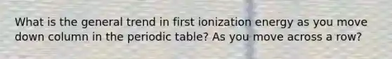 What is the general trend in first ionization energy as you move down column in the periodic table? As you move across a row?