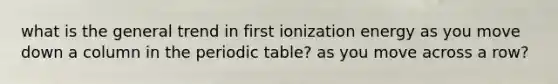 what is the general trend in first ionization energy as you move down a column in the periodic table? as you move across a row?