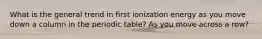 What is the general trend in first ionization energy as you move down a column in the periodic table? As you move across a row?