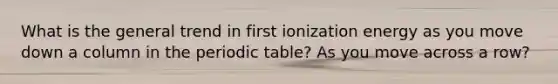 What is the general trend in first ionization energy as you move down a column in the periodic table? As you move across a row?