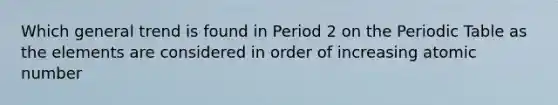 Which general trend is found in Period 2 on <a href='https://www.questionai.com/knowledge/kIrBULvFQz-the-periodic-table' class='anchor-knowledge'>the periodic table</a> as the elements are considered in order of increasing atomic number